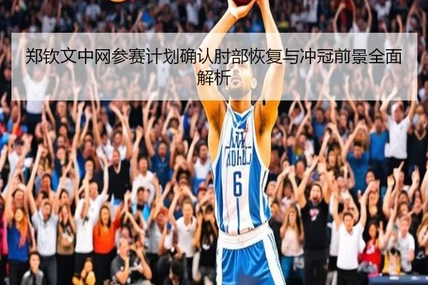 郑钦文中网参赛计划确认肘部恢复与冲冠前景全面解析
