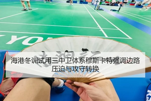 海港冬训试用三中卫体系穆斯卡特强调边路压迫与攻守转换